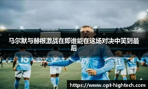 马尔默与赫根激战在即谁能在这场对决中笑到最后